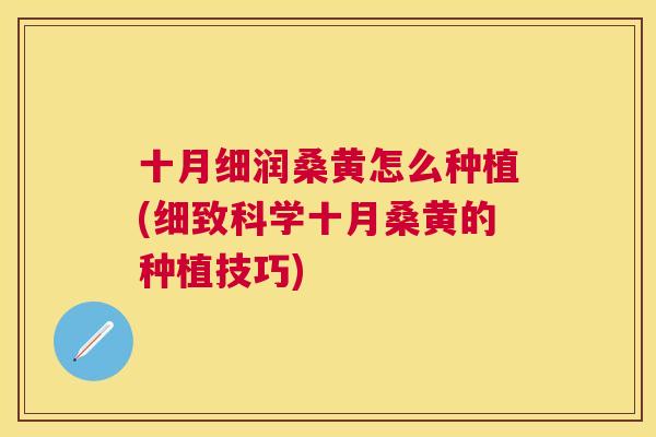 十月细润桑黄怎么种植(细致科学十月桑黄的种植技巧) 十月细润桑黄怎么种植(细致科学十月桑黄的种植技巧)
