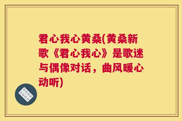 君心我心黄桑(黄桑新歌《君心我心》是歌迷与偶像对话,曲风暖心动听) 君心我心黄桑(黄桑新歌《君心我心》是歌迷与偶像对话,曲风暖心动听)