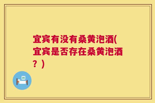 宜宾有没有桑黄泡酒(宜宾是否存在桑黄泡酒?) 宜宾有没有桑黄泡酒(宜宾是否存在桑黄泡酒?)