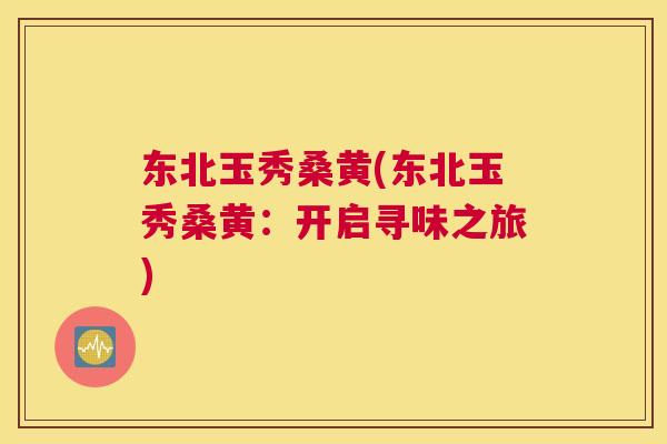 东北玉秀桑黄(东北玉秀桑黄:开启寻味之旅) 东北玉秀桑黄(东北玉秀桑黄:开启寻味之旅)