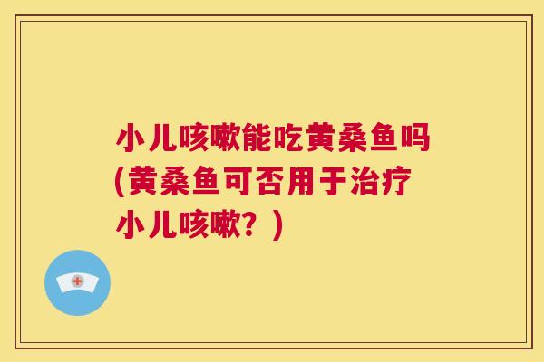 小儿能吃黄桑鱼吗(黄桑鱼可否用于小儿?) 小儿能吃黄桑鱼吗(黄桑鱼可否用于小儿?)