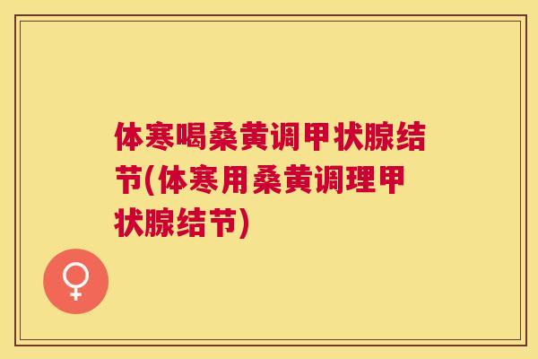 体寒喝桑黄调结节(体寒用桑黄调理结节) 体寒喝桑黄调结节(体寒用桑黄调理结节)