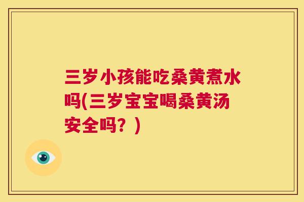 三岁小孩能吃桑黄煮水吗(三岁宝宝喝桑黄汤安全吗?) 三岁小孩能吃桑黄煮水吗(三岁宝宝喝桑黄汤安全吗?)