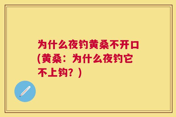 为什么夜钓黄桑不开口(黄桑:为什么夜钓它不上钩?) 为什么夜钓黄桑不开口(黄桑:为什么夜钓它不上钩?)