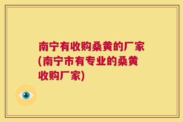 南宁有收购桑黄的厂家(南宁市有专业的桑黄收购厂家) 南宁有收购桑黄的厂家(南宁市有专业的桑黄收购厂家)