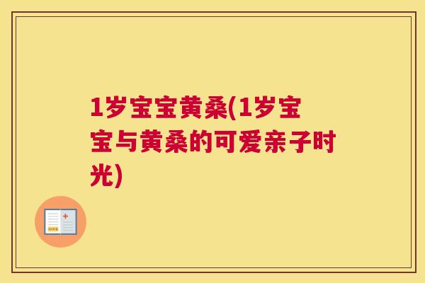 1岁宝宝黄桑(1岁宝宝与黄桑的可爱亲子时光) 1岁宝宝黄桑(1岁宝宝与黄桑的可爱亲子时光)