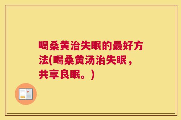 喝桑黄的好方法(喝桑黄汤,共享良眠。) 喝桑黄的好方法(喝桑黄汤,共享良眠。)
