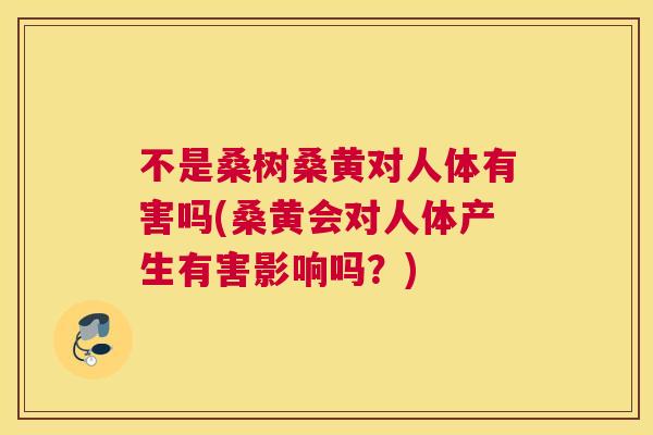 不是桑树桑黄对人体有害吗(桑黄会对人体产生有害影响吗?) 不是桑树桑黄对人体有害吗(桑黄会对人体产生有害影响吗?)