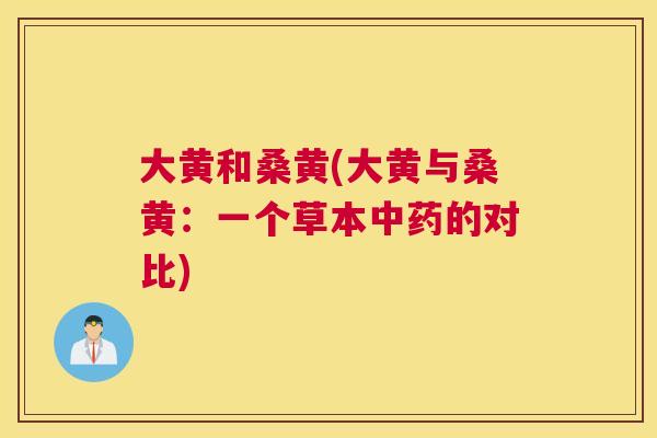 大黄和桑黄(大黄与桑黄:一个草本的对比) 大黄和桑黄(大黄与桑黄:一个草本的对比)