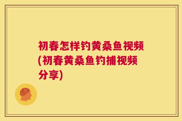 初春怎样钓黄桑鱼视频(初春黄桑鱼钓捕视频分享) 初春怎样钓黄桑鱼视频(初春黄桑鱼钓捕视频分享)