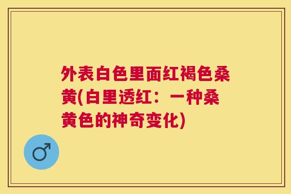 外表白色里面红褐色桑黄(白里透红:一种桑黄色的神奇变化) 外表白色里面红褐色桑黄(白里透红:一种桑黄色的神奇变化)