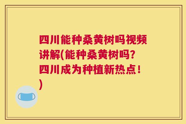 四川能种桑黄树吗视频讲解(能种桑黄树吗?四川成为种植新热点!) 四川能种桑黄树吗视频讲解(能种桑黄树吗?四川成为种植新热点!)