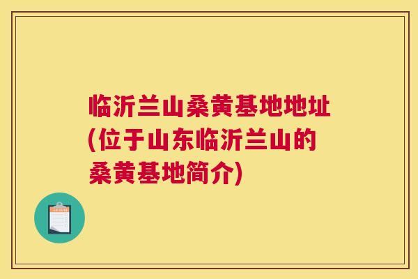 临沂兰山桑黄基地地址(位于山东临沂兰山的桑黄基地简介) 临沂兰山桑黄基地地址(位于山东临沂兰山的桑黄基地简介)