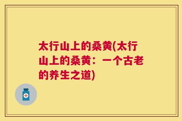太行山上的桑黄(太行山上的桑黄:一个古老的养生之道) 太行山上的桑黄(太行山上的桑黄:一个古老的养生之道)