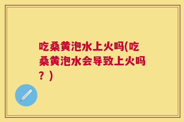 吃桑黄泡水上火吗(吃桑黄泡水会导致上火吗?) 吃桑黄泡水上火吗(吃桑黄泡水会导致上火吗?)