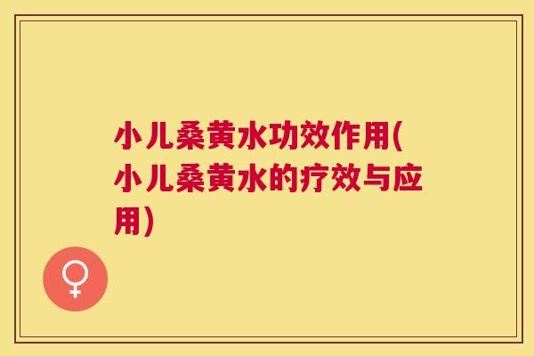 小儿桑黄水功效作用(小儿桑黄水的疗效与应用) 小儿桑黄水功效作用(小儿桑黄水的疗效与应用)