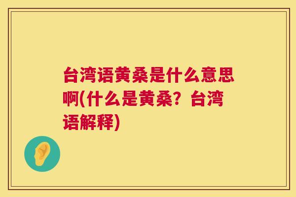 台湾语黄桑是什么意思啊(什么是黄桑?台湾语解释) 台湾语黄桑是什么意思啊(什么是黄桑?台湾语解释)