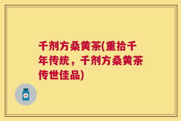 千剂方桑黄茶(重拾千年传统,千剂方桑黄茶传世佳品) 千剂方桑黄茶(重拾千年传统,千剂方桑黄茶传世佳品)