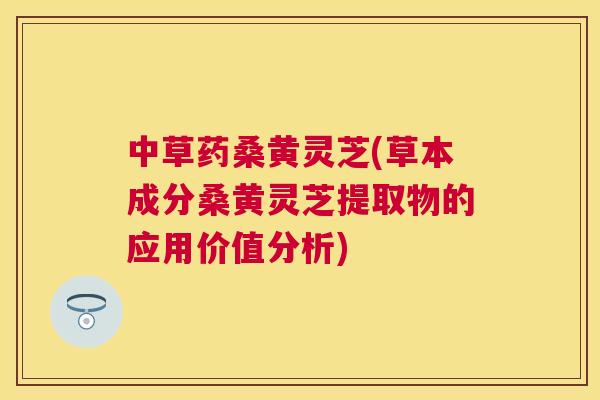 中草药桑黄灵芝(草本成分桑黄灵芝提取物的应用价值分析) 中草药桑黄灵芝(草本成分桑黄灵芝提取物的应用价值分析)