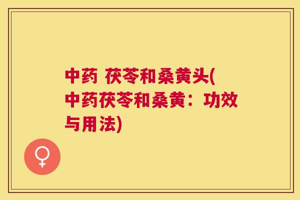 茯苓和桑黄头(茯苓和桑黄:功效与用法) 茯苓和桑黄头(茯苓和桑黄:功效与用法)