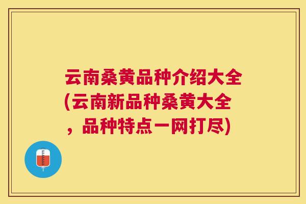 云南桑黄品种介绍大全(云南新品种桑黄大全,品种特点一网打尽) 云南桑黄品种介绍大全(云南新品种桑黄大全,品种特点一网打尽)