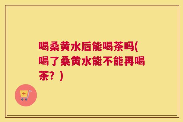喝桑黄水后能喝茶吗(喝了桑黄水能不能再喝茶?) 喝桑黄水后能喝茶吗(喝了桑黄水能不能再喝茶?)