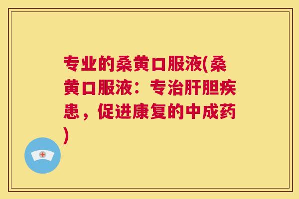 专业的桑黄口服液(桑黄口服液:专胆疾患,促进康复的中成药) 专业的桑黄口服液(桑黄口服液:专胆疾患,促进康复的中成药)