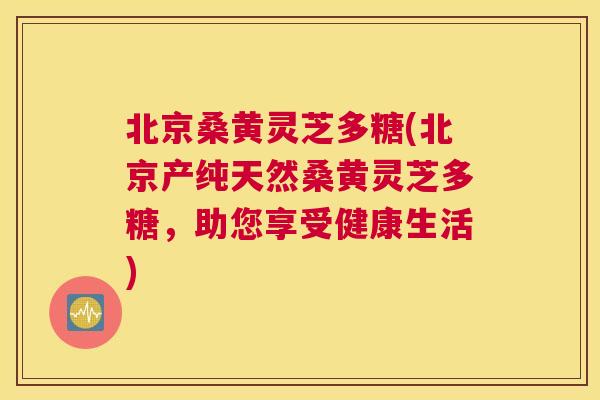 北京桑黄灵芝多糖(北京产纯天然桑黄灵芝多糖,助您享受健康生活) 北京桑黄灵芝多糖(北京产纯天然桑黄灵芝多糖,助您享受健康生活)