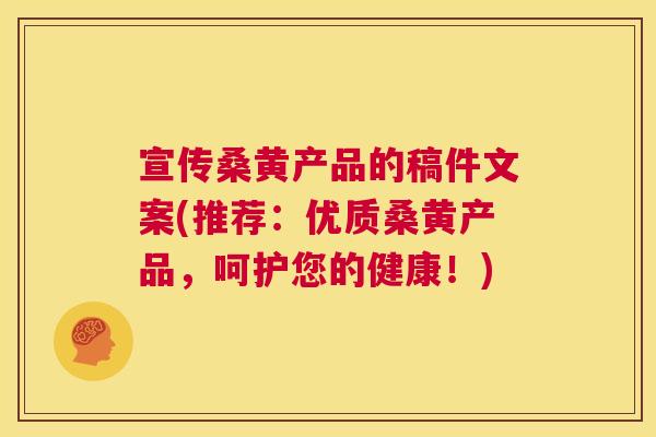 宣传桑黄产品的稿件文案(推荐:优质桑黄产品,呵护您的健康!) 宣传桑黄产品的稿件文案(推荐:优质桑黄产品,呵护您的健康!)