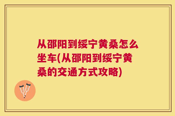 从邵阳到绥宁黄桑怎么坐车(从邵阳到绥宁黄桑的交通方式攻略) 从邵阳到绥宁黄桑怎么坐车(从邵阳到绥宁黄桑的交通方式攻略)