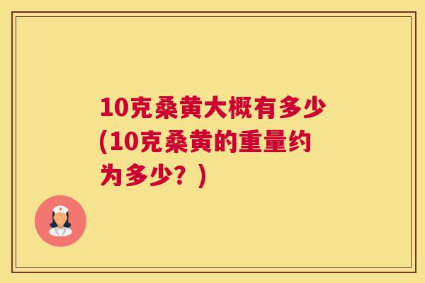 10克桑黄大概有多少(10克桑黄的重量约为多少?) 10克桑黄大概有多少(10克桑黄的重量约为多少?)