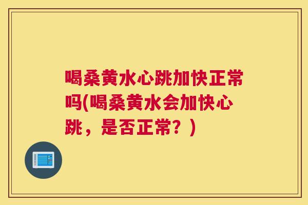 喝桑黄水心跳加快正常吗(喝桑黄水会加快心跳,是否正常?) 喝桑黄水心跳加快正常吗(喝桑黄水会加快心跳,是否正常?)