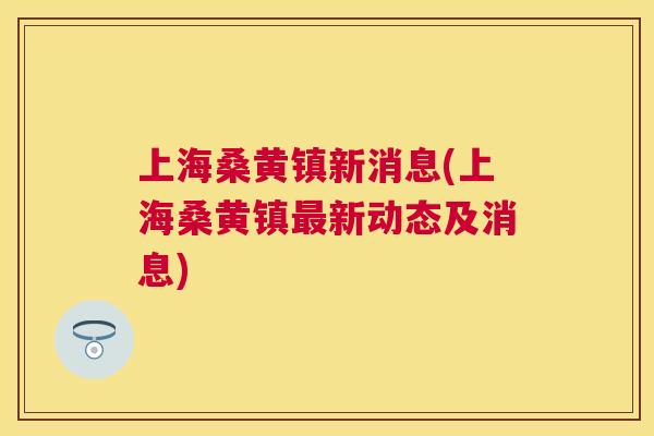 上海桑黄镇新消息(上海桑黄镇新动态及消息) 上海桑黄镇新消息(上海桑黄镇新动态及消息)