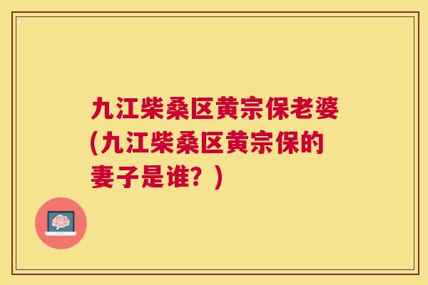 九江柴桑区黄宗保老婆(九江柴桑区黄宗保的妻子是谁?) 九江柴桑区黄宗保老婆(九江柴桑区黄宗保的妻子是谁?)