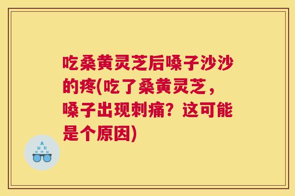 吃桑黄灵芝后嗓子沙沙的疼(吃了桑黄灵芝,嗓子出现刺痛?这可能是个原因) 吃桑黄灵芝后嗓子沙沙的疼(吃了桑黄灵芝,嗓子出现刺痛?这可能是个原因)