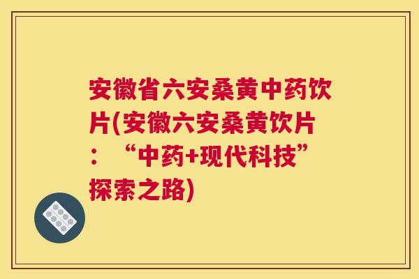 安徽省六安桑黄饮片(安徽六安桑黄饮片:“+现代科技”探索之路) 安徽省六安桑黄饮片(安徽六安桑黄饮片:“+现代科技”探索之路)