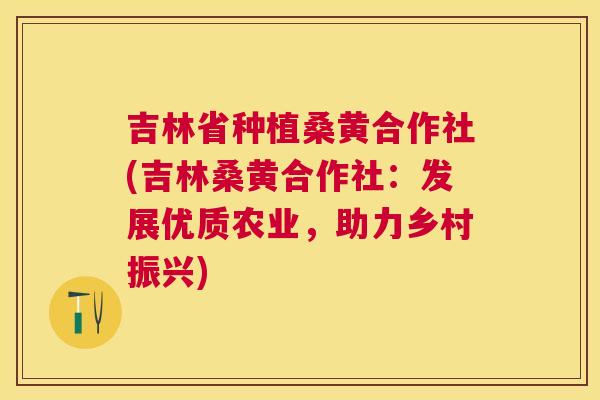 吉林省种植桑黄合作社(吉林桑黄合作社:发展优质农业,助力乡村振兴) 吉林省种植桑黄合作社(吉林桑黄合作社:发展优质农业,助力乡村振兴)