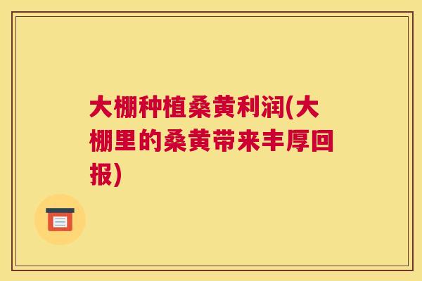 大棚种植桑黄利润(大棚里的桑黄带来丰厚回报) 大棚种植桑黄利润(大棚里的桑黄带来丰厚回报)