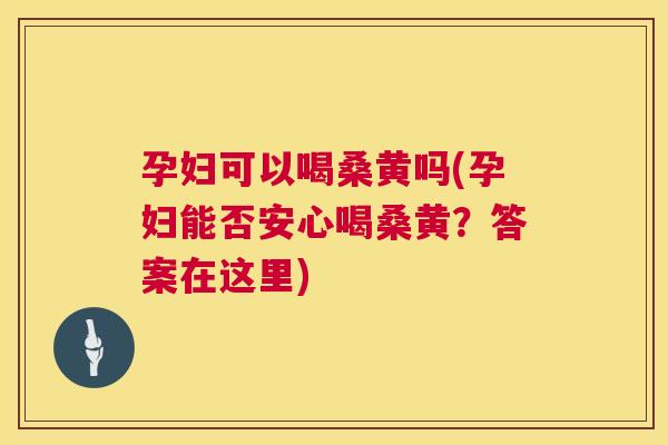 孕妇可以喝桑黄吗(孕妇能否安心喝桑黄?答案在这里) 孕妇可以喝桑黄吗(孕妇能否安心喝桑黄?答案在这里)