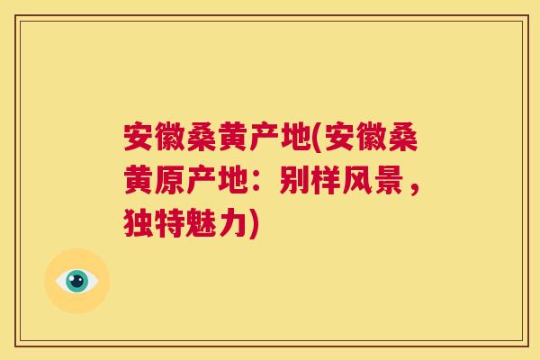 安徽桑黄产地(安徽桑黄原产地:别样风景,独特魅力) 安徽桑黄产地(安徽桑黄原产地:别样风景,独特魅力)