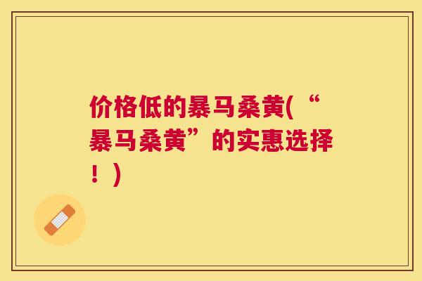 价格低的暴马桑黄(“暴马桑黄”的实惠选择!) 价格低的暴马桑黄(“暴马桑黄”的实惠选择!)