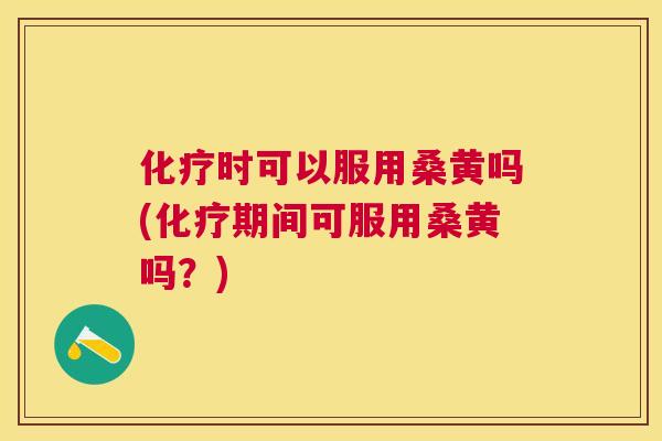 时可以服用桑黄吗(期间可服用桑黄吗？)
