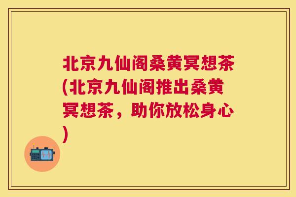 北京九仙阁桑黄冥想茶(北京九仙阁推出桑黄冥想茶,助你放松身心) 北京九仙阁桑黄冥想茶(北京九仙阁推出桑黄冥想茶,助你放松身心)