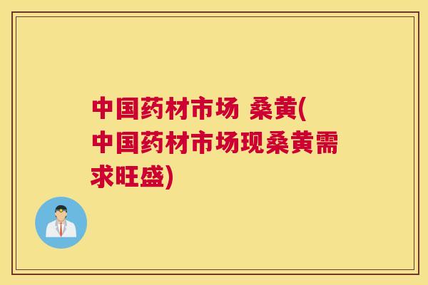 中国药材市场 桑黄(中国药材市场现桑黄需求旺盛) 中国药材市场 桑黄(中国药材市场现桑黄需求旺盛)