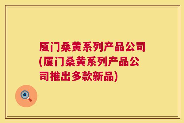 厦门桑黄系列产品公司(厦门桑黄系列产品公司推出多款新品) 厦门桑黄系列产品公司(厦门桑黄系列产品公司推出多款新品)