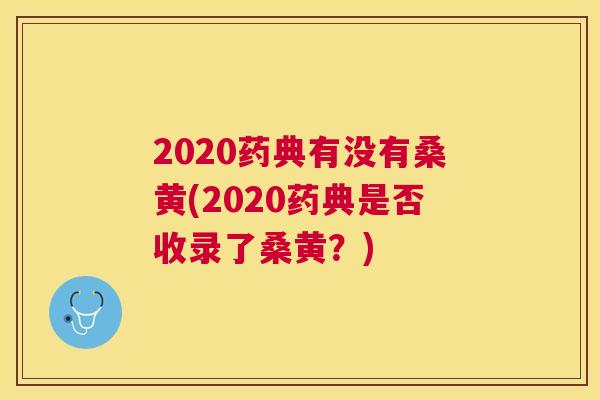 2020药典有没有桑黄(2020药典是否收录了桑黄?) 2020药典有没有桑黄(2020药典是否收录了桑黄?)