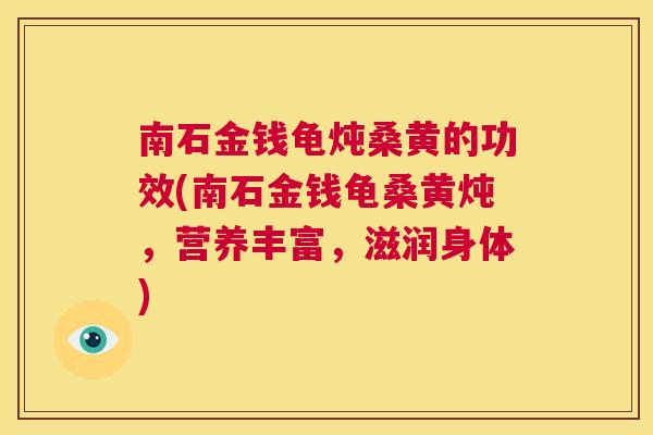 南石金钱龟炖桑黄的功效(南石金钱龟桑黄炖,营养丰富,滋润身体) 南石金钱龟炖桑黄的功效(南石金钱龟桑黄炖,营养丰富,滋润身体)