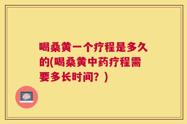 喝桑黄一个疗程是多久的(喝桑黄疗程需要多长时间?) 喝桑黄一个疗程是多久的(喝桑黄疗程需要多长时间?)