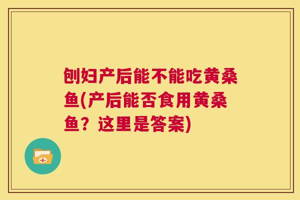 刨妇产后能不能吃黄桑鱼(产后能否食用黄桑鱼?这里是答案) 刨妇产后能不能吃黄桑鱼(产后能否食用黄桑鱼?这里是答案)