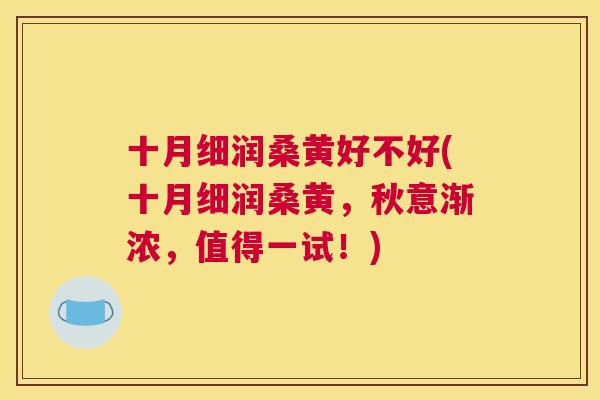 十月细润桑黄好不好(十月细润桑黄,秋意渐浓,值得一试!) 十月细润桑黄好不好(十月细润桑黄,秋意渐浓,值得一试!)